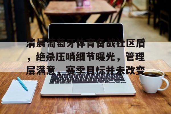 九游官网 -清晨葡萄牙体育备战社区盾，绝杀压哨细节曝光，管理层满意，赛季目标并未改变的简单介绍